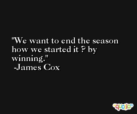 We want to end the season how we started it ? by winning. -James Cox