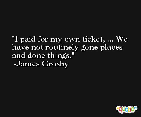 I paid for my own ticket, ... We have not routinely gone places and done things. -James Crosby