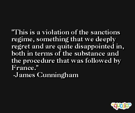 This is a violation of the sanctions regime, something that we deeply regret and are quite disappointed in, both in terms of the substance and the procedure that was followed by France. -James Cunningham