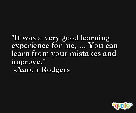It was a very good learning experience for me, ... You can learn from your mistakes and improve. -Aaron Rodgers