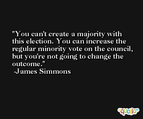 You can't create a majority with this election. You can increase the regular minority vote on the council, but you're not going to change the outcome. -James Simmons