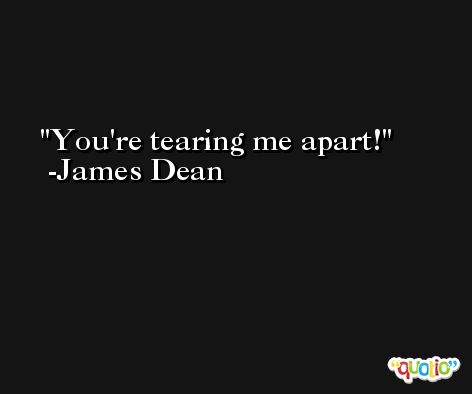 You're tearing me apart! -James Dean