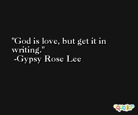 God is love, but get it in writing. -Gypsy Rose Lee
