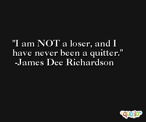 I am NOT a loser, and I have never been a quitter. -James Dee Richardson