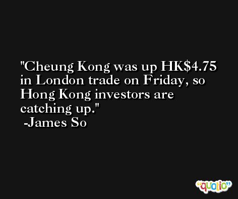 Cheung Kong was up HK$4.75 in London trade on Friday, so Hong Kong investors are catching up. -James So