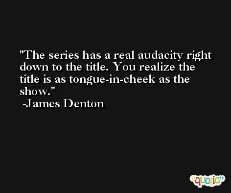 The series has a real audacity right down to the title. You realize the title is as tongue-in-cheek as the show. -James Denton
