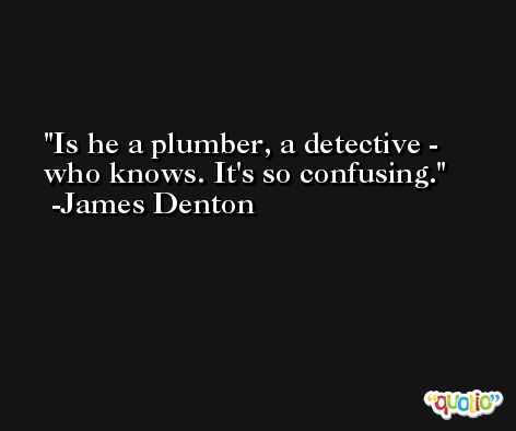 Is he a plumber, a detective - who knows. It's so confusing. -James Denton