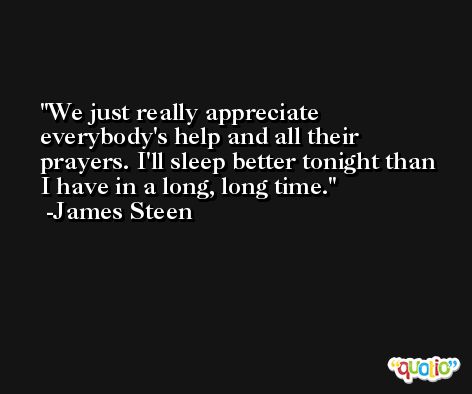 We just really appreciate everybody's help and all their prayers. I'll sleep better tonight than I have in a long, long time. -James Steen