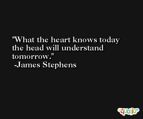 What the heart knows today the head will understand tomorrow. -James Stephens