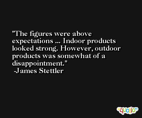 The figures were above expectations ... Indoor products looked strong. However, outdoor products was somewhat of a disappointment. -James Stettler