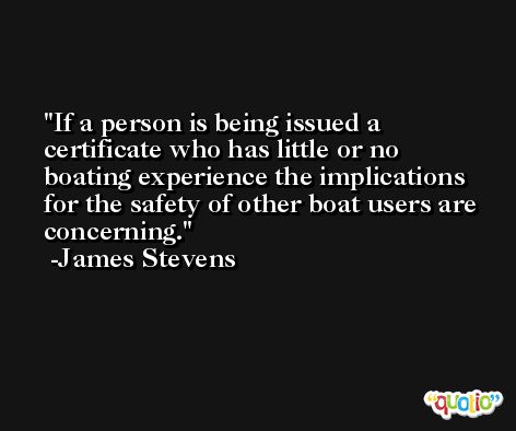 If a person is being issued a certificate who has little or no boating experience the implications for the safety of other boat users are concerning. -James Stevens