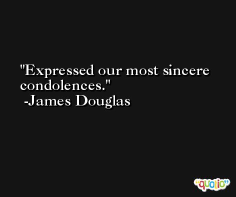 Expressed our most sincere condolences. -James Douglas