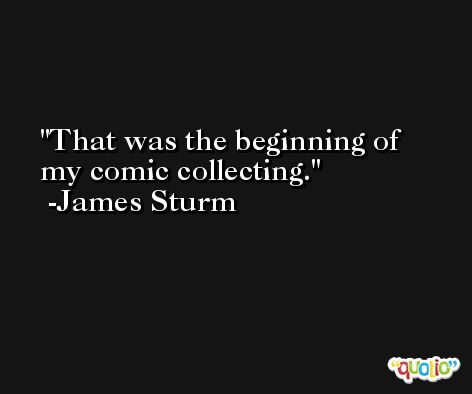 That was the beginning of my comic collecting. -James Sturm