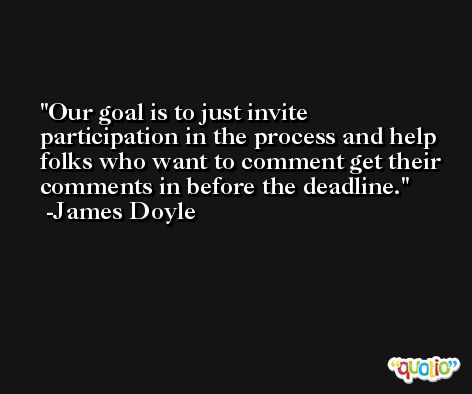 Our goal is to just invite participation in the process and help folks who want to comment get their comments in before the deadline. -James Doyle