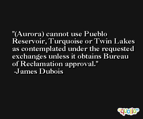(Aurora) cannot use Pueblo Reservoir, Turquoise or Twin Lakes as contemplated under the requested exchanges unless it obtains Bureau of Reclamation approval. -James Dubois