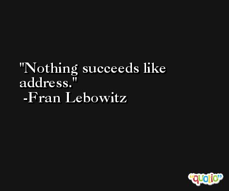 Nothing succeeds like address. -Fran Lebowitz