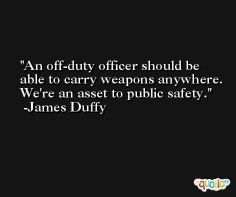 An off-duty officer should be able to carry weapons anywhere. We're an asset to public safety. -James Duffy