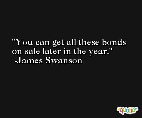 You can get all these bonds on sale later in the year. -James Swanson