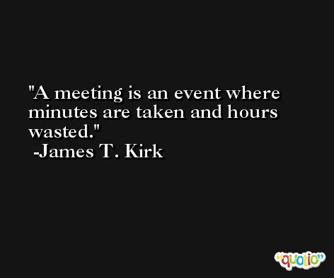 A meeting is an event where minutes are taken and hours wasted. -James T. Kirk