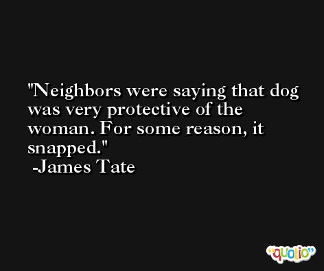 Neighbors were saying that dog was very protective of the woman. For some reason, it snapped. -James Tate