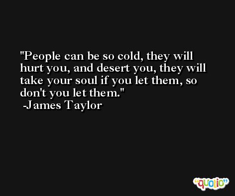 People can be so cold, they will hurt you, and desert you, they will take your soul if you let them, so don't you let them. -James Taylor