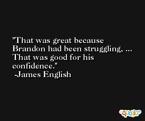 That was great because Brandon had been struggling, ... That was good for his confidence. -James English
