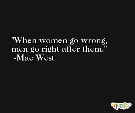 When women go wrong, men go right after them. -Mae West