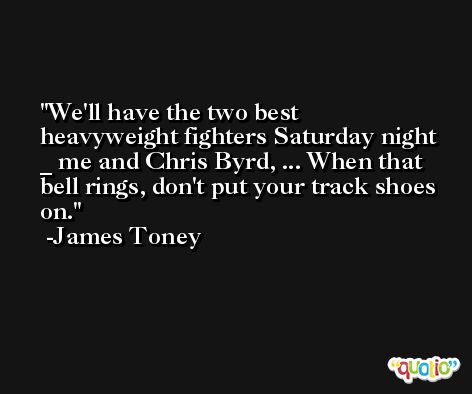 We'll have the two best heavyweight fighters Saturday night _ me and Chris Byrd, ... When that bell rings, don't put your track shoes on. -James Toney
