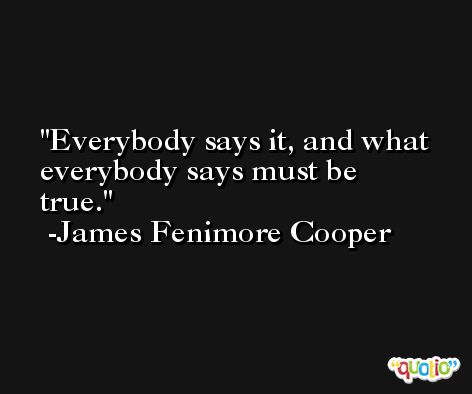 Everybody says it, and what everybody says must be true. -James Fenimore Cooper