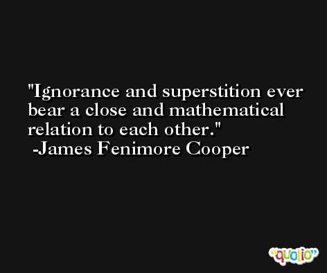 Ignorance and superstition ever bear a close and mathematical relation to each other. -James Fenimore Cooper
