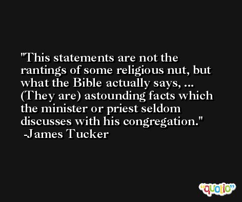This statements are not the rantings of some religious nut, but what the Bible actually says, ... (They are) astounding facts which the minister or priest seldom discusses with his congregation. -James Tucker