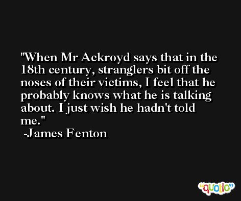 When Mr Ackroyd says that in the 18th century, stranglers bit off the noses of their victims, I feel that he probably knows what he is talking about. I just wish he hadn't told me. -James Fenton