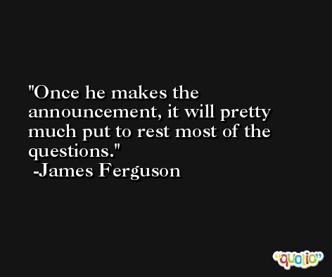 Once he makes the announcement, it will pretty much put to rest most of the questions. -James Ferguson