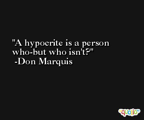 A hypocrite is a person who-but who isn't? -Don Marquis