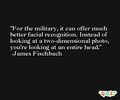 For the military, it can offer much better facial recognition. Instead of looking at a two-dimensional photo, you're looking at an entire head. -James Fischbach