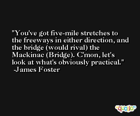 You've got five-mile stretches to the freeways in either direction, and the bridge (would rival) the Mackinac (Bridge). C'mon, let's look at what's obviously practical. -James Foster