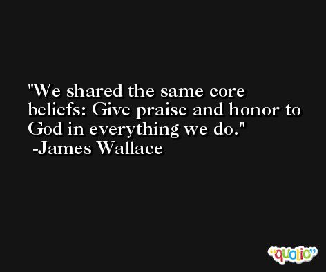 We shared the same core beliefs: Give praise and honor to God in everything we do. -James Wallace