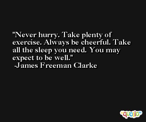 Never hurry. Take plenty of exercise. Always be cheerful. Take all the sleep you need. You may expect to be well. -James Freeman Clarke