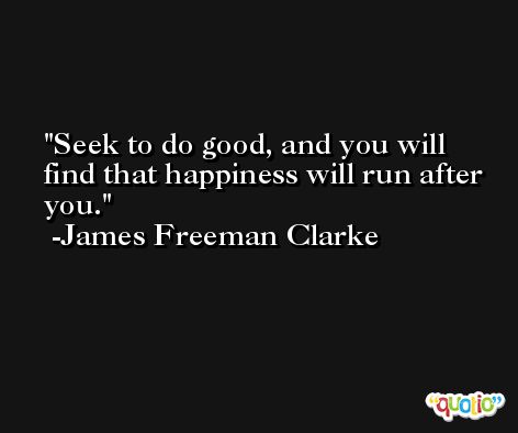 Seek to do good, and you will find that happiness will run after you. -James Freeman Clarke