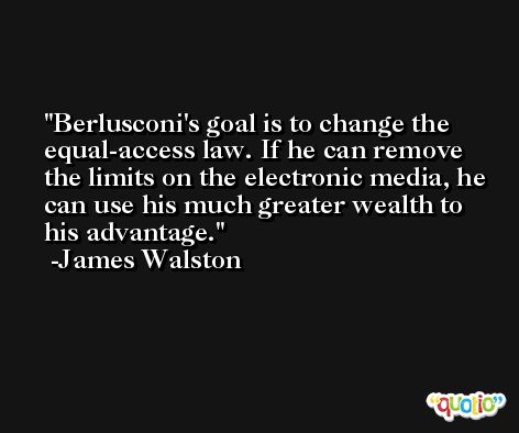 Berlusconi's goal is to change the equal-access law. If he can remove the limits on the electronic media, he can use his much greater wealth to his advantage. -James Walston