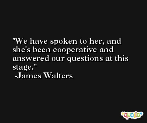 We have spoken to her, and she's been cooperative and answered our questions at this stage. -James Walters