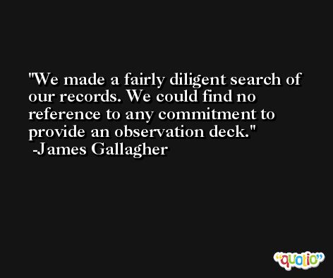 We made a fairly diligent search of our records. We could find no reference to any commitment to provide an observation deck. -James Gallagher