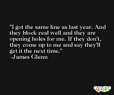 I got the same line as last year. And they block real well and they are opening holes for me. If they don't, they come up to me and say they'll get it the next time. -James Glenn