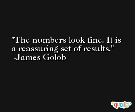 The numbers look fine. It is a reassuring set of results. -James Golob