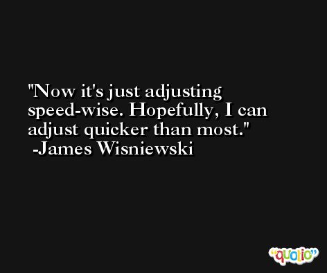 Now it's just adjusting speed-wise. Hopefully, I can adjust quicker than most. -James Wisniewski
