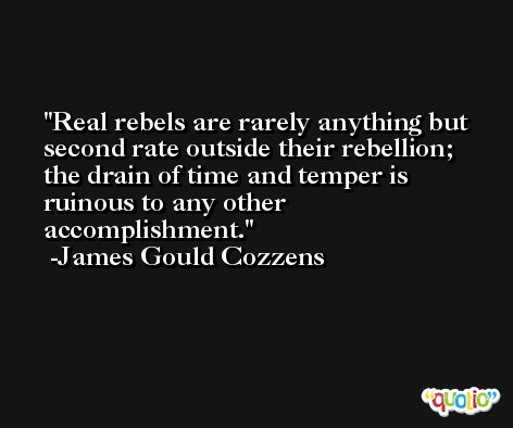 Real rebels are rarely anything but second rate outside their rebellion; the drain of time and temper is ruinous to any other accomplishment. -James Gould Cozzens