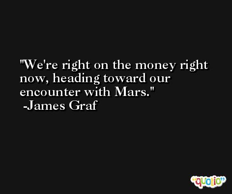 We're right on the money right now, heading toward our encounter with Mars. -James Graf