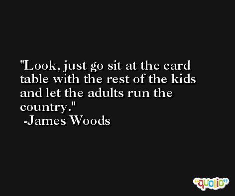 Look, just go sit at the card table with the rest of the kids and let the adults run the country. -James Woods