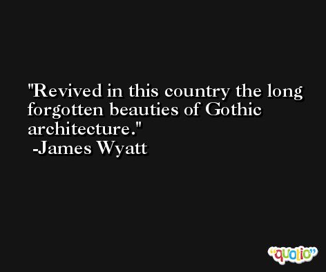 Revived in this country the long forgotten beauties of Gothic architecture. -James Wyatt