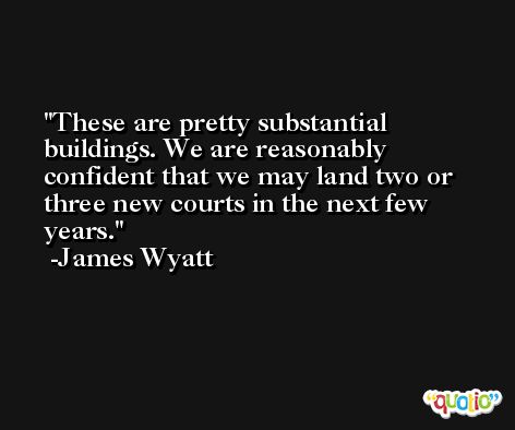 These are pretty substantial buildings. We are reasonably confident that we may land two or three new courts in the next few years. -James Wyatt